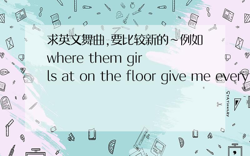 求英文舞曲,要比较新的~例如where them girls at on the floor give me everything之类的~