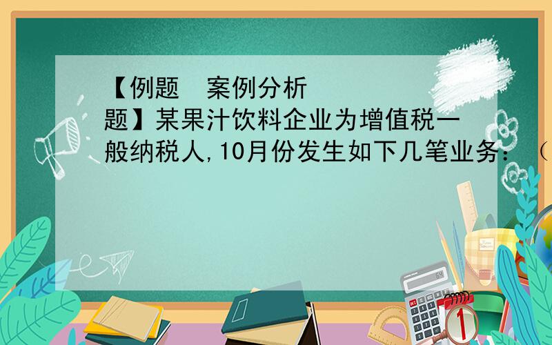 【例题•案例分析题】某果汁饮料企业为增值税一般纳税人,10月份发生如下几笔业务：（1）购进榨汁设备一台,价款10万元（不含税）,取得了增值税专用发票,另支付运费0.5万元,取得承运