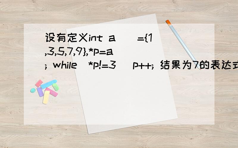 设有定义int a[]={1,3,5,7,9},*p=a; while(*p!=3) p++; 结果为7的表达式是：*(p+2）能否详细解释下