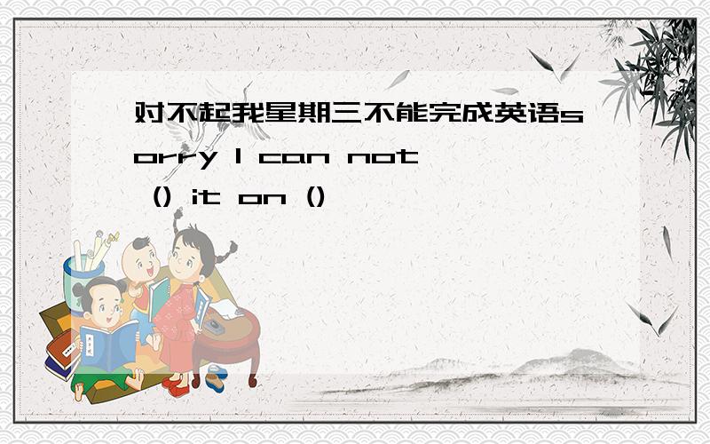 对不起我星期三不能完成英语sorry I can not () it on ()