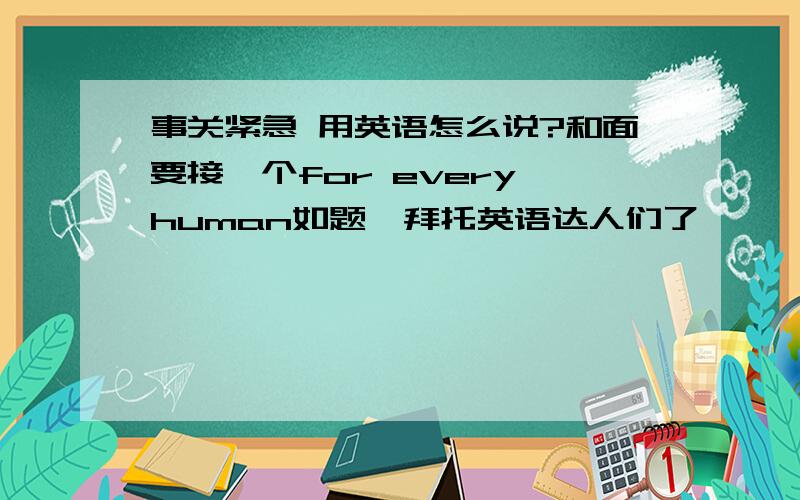 事关紧急 用英语怎么说?和面要接一个for every human如题,拜托英语达人们了