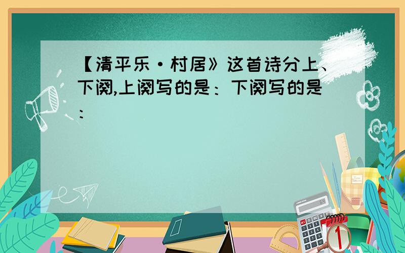 【清平乐·村居》这首诗分上、下阕,上阕写的是：下阕写的是：