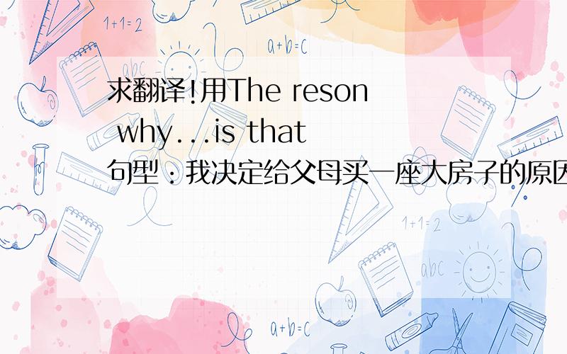 求翻译!用The reson why...is that句型：我决定给父母买一座大房子的原因是父母养育我很辛苦