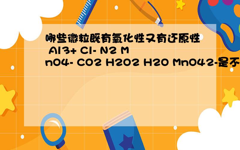 哪些微粒既有氧化性又有还原性 Al3+ Cl- N2 MnO4- CO2 H2O2 H2O MnO42-是不是离子不可能同时具有的?怎么理解