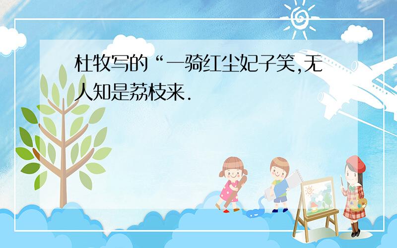 杜牧写的“一骑红尘妃子笑,无人知是荔枝来.