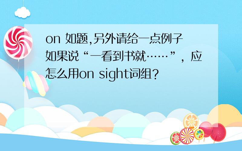 on 如题,另外请给一点例子如果说“一看到书就……”，应怎么用on sight词组？