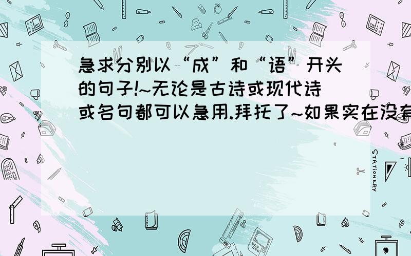 急求分别以“成”和“语”开头的句子!~无论是古诗或现代诗或名句都可以急用.拜托了~如果实在没有的话.成语也可以