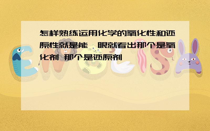 怎样熟练运用化学的氧化性和还原性就是能一眼就看出那个是氧化剂 那个是还原剂