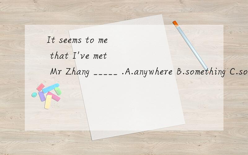 It seems to me that I've met Mr Zhang _____ .A.anywhere B.something C.somewhere D.anywhere