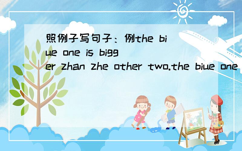 照例子写句子：例the biue one is bigger zhan zhe other two.the biue one is the biggest of zhe three照例子写句子：例The blue one is bigger zhan zhe other two.The blue one is the biggest of zhe three.1、The white rabbit is faster than t