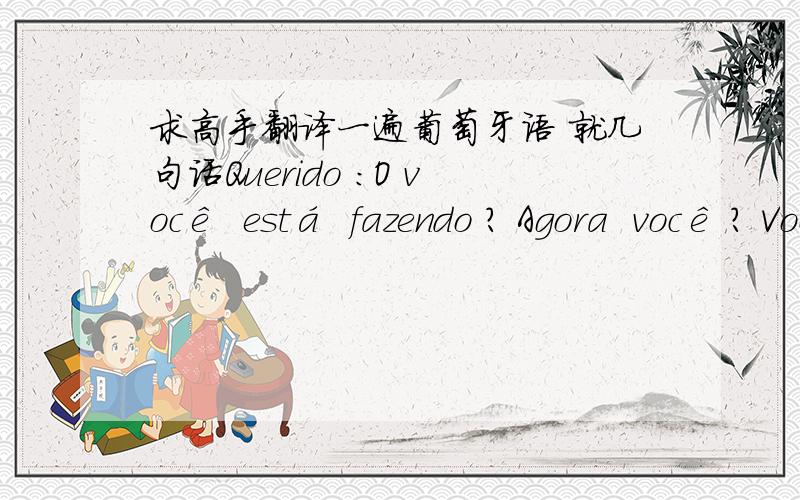 求高手翻译一遍葡萄牙语 就几句话Querido ：O você  está  fazendo ? Agora  você ? Você é um bastardo grande .     Eu  penso  de  você ! ! Não  pode  procurar  a  mulher  bonita  nesse  lado , Soube não tem ! ! Volta  rapi