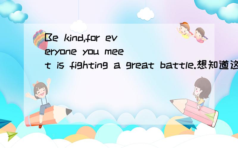 Be kind,for everyone you meet is fighting a great battle.想知道这句话是什么意思