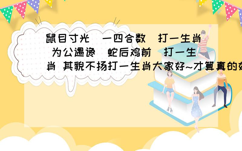 鼠目寸光（一四合数）打一生肖 为公遇谗（蛇后鸡前）打一生肖 其貌不扬打一生肖大家好~才算真的好046≈鸡32,兔02,羊46≈T:兔02  047≈猴45,羊34,虎15≈T:猴45   048≈兔14,猪30,狗19≈T:兔14  049≈兔