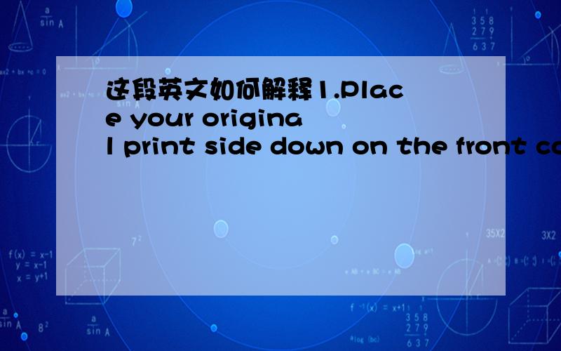 这段英文如何解释1.Place your original print side down on the front corner of the glass.2.Pless Scan A preview image of the scan appears on your computer ,where you can edit it.3.Make any edits to the preview image,and then click Accept when y