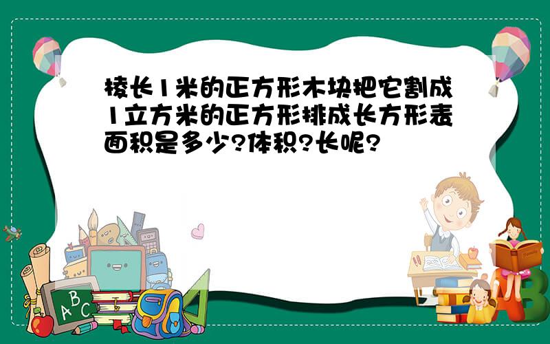 棱长1米的正方形木块把它割成1立方米的正方形排成长方形表面积是多少?体积?长呢?