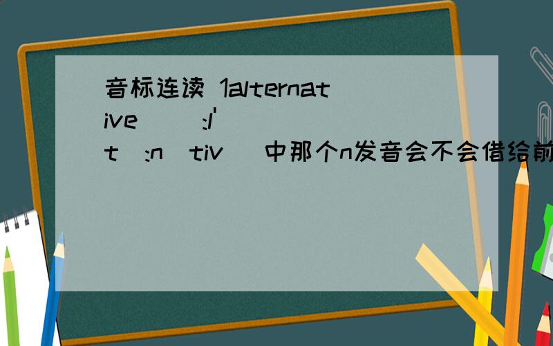 音标连读 1alternative [ɔ:l'tə:nətiv] 中那个n发音会不会借给前面的tə:一起发音,还是单独tə:发音2restaurant中['restərɔŋ 的st为什么没有改读sd 像stable那样改读?反而直接发s