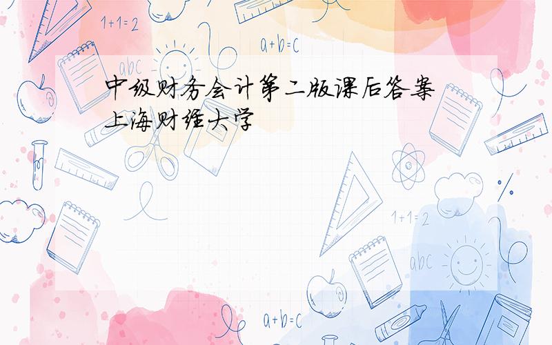 中级财务会计第二版课后答案 上海财经大学