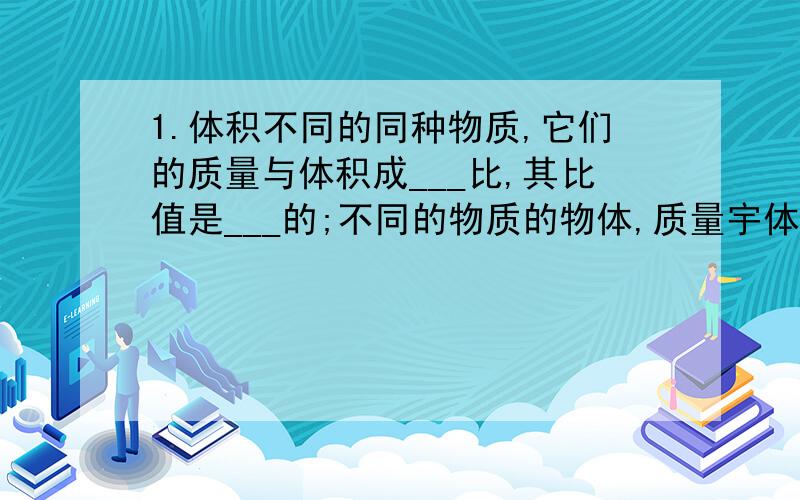 1.体积不同的同种物质,它们的质量与体积成___比,其比值是___的;不同的物质的物体,质量宇体积的比值一般是___的.可见物质的质量与其体积的比值反映了物质的___,物质学中用___表示物质的这