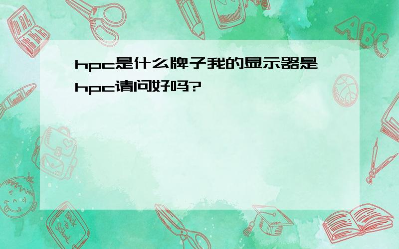 hpc是什么牌子我的显示器是hpc请问好吗?