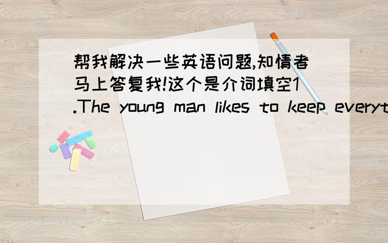 帮我解决一些英语问题,知情者马上答复我!这个是介词填空1.The young man likes to keep everything____goog order.2.Mrs Parley called the police_____her mobile phone.3.The teacher was pleased ____what the student did4.It's not polit