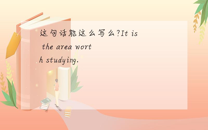 这句话能这么写么?It is the area worth studying.