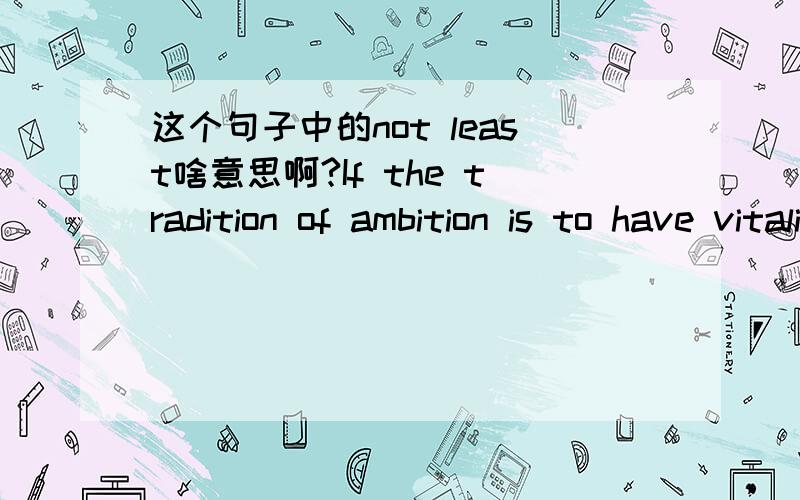 这个句子中的not least啥意思啊?If the tradition of ambition is to have vitality,it must be widely shared; and it especially must be highly regarded by people who are themselves admired,the educated not least among them.翻译：如果雄心