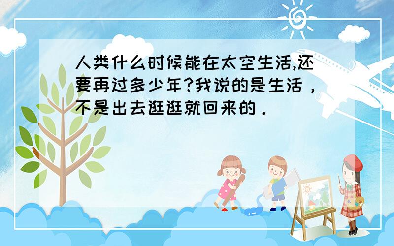 人类什么时候能在太空生活,还要再过多少年?我说的是生活，不是出去逛逛就回来的。