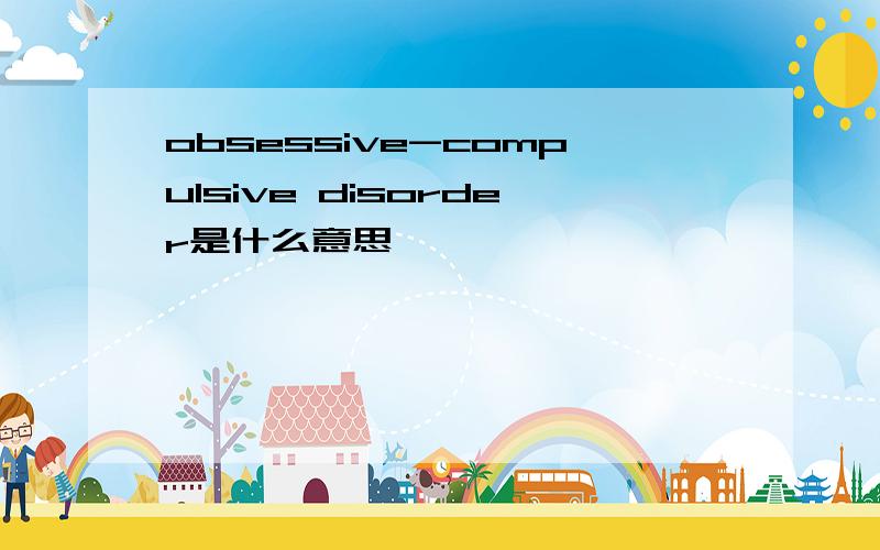 obsessive-compulsive disorder是什么意思