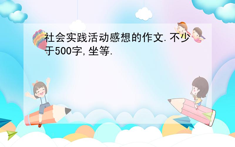 社会实践活动感想的作文.不少于500字,坐等.