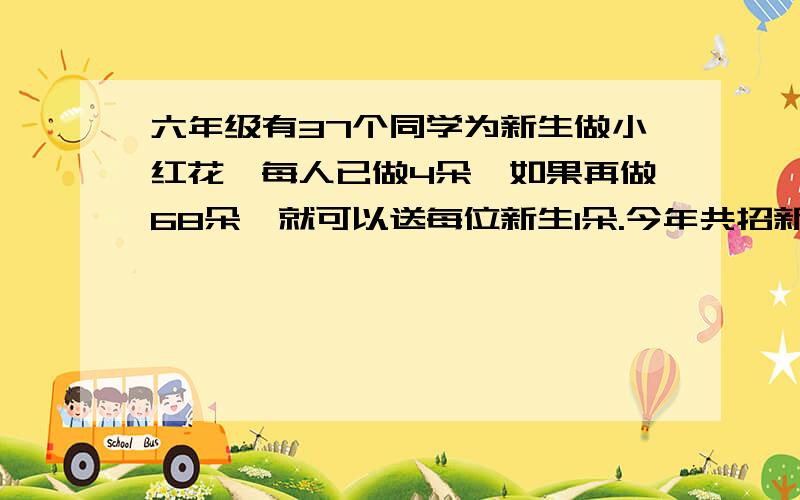 六年级有37个同学为新生做小红花,每人已做4朵,如果再做68朵,就可以送每位新生1朵.今年共招新生多少个?