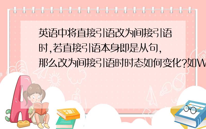 英语中将直接引语改为间接引语时,若直接引语本身即是从句,那么改为间接引语时时态如何变化?如When,If从句,时态如何变化?例子：My mother said 