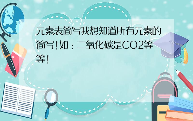 元素表简写我想知道所有元素的简写!如：二氧化碳是CO2等等!