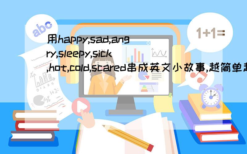 用happy,sad,angry,sleepy,sick,hot,cold,scared串成英文小故事,越简单越好,教小朋友的.