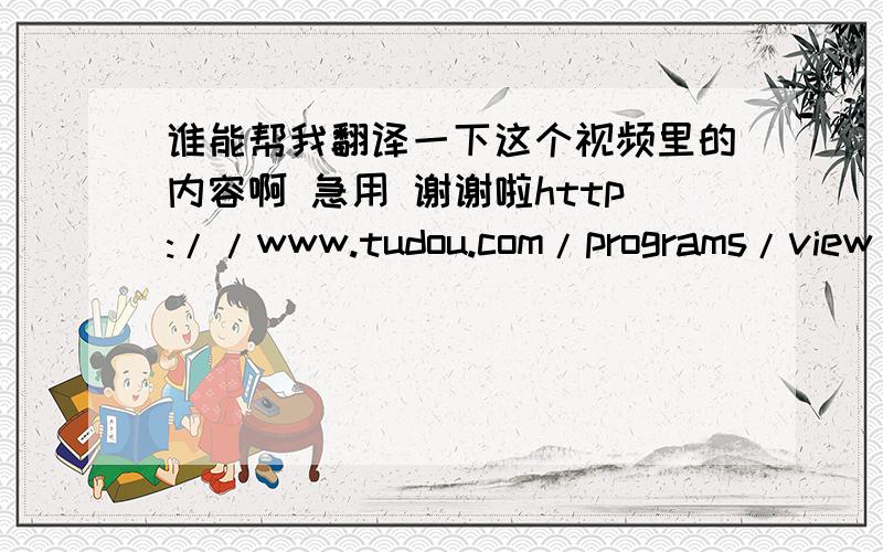 谁能帮我翻译一下这个视频里的内容啊 急用 谢谢啦http://www.tudou.com/programs/view/AEjZGsalzqs/