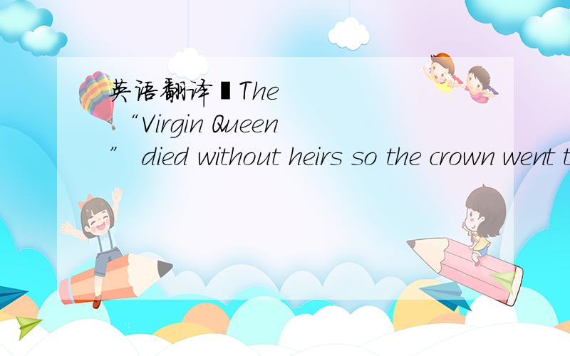 英语翻译•The “Virgin Queen” died without heirs so the crown went to the (Scottish) house ofStuart,which was not trusted by the English.