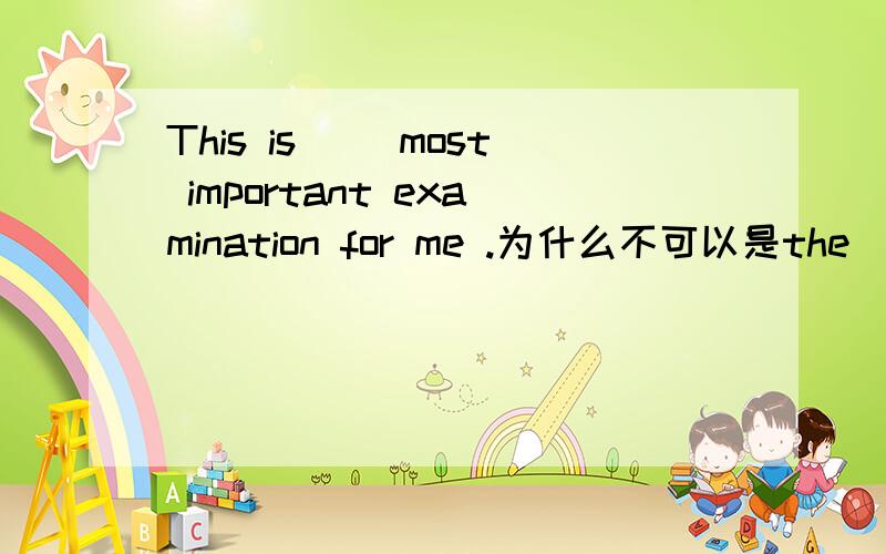 This is ()most important examination for me .为什么不可以是the