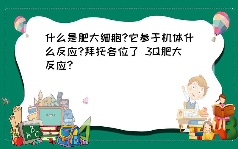 什么是肥大细胞?它参于机体什么反应?拜托各位了 3Q肥大反应?