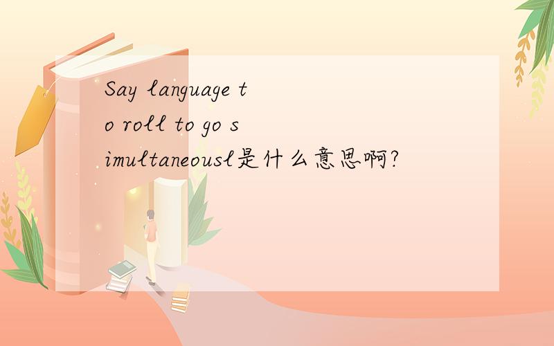 Say language to roll to go simultaneousl是什么意思啊?