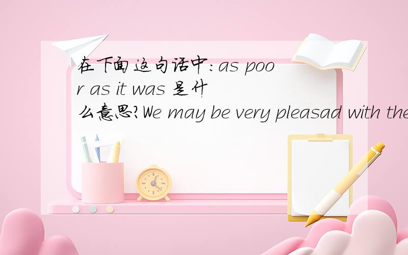 在下面这句话中：as poor as it was 是什么意思?We may be very pleasad with the rapid progress we have made in every field of study,but the way to test a student's knowledge and ability still remains as poor as it was.