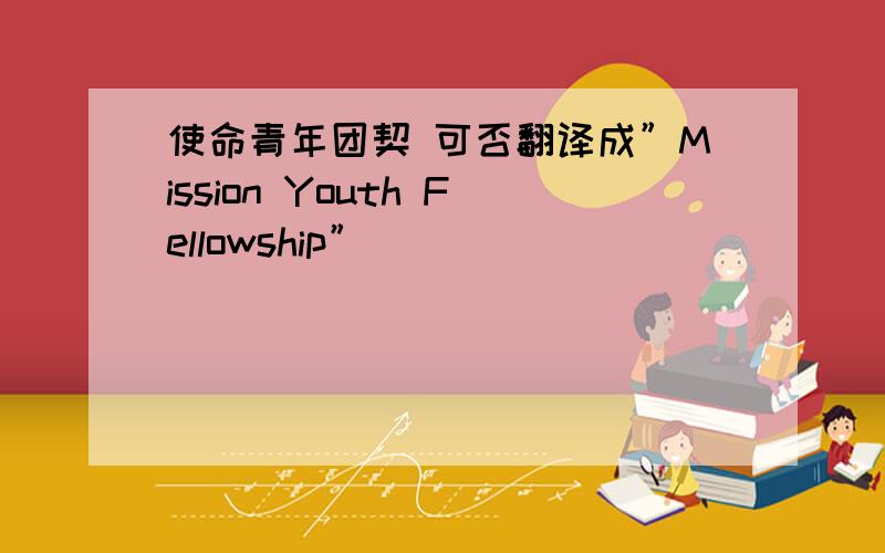 使命青年团契 可否翻译成”Mission Youth Fellowship”