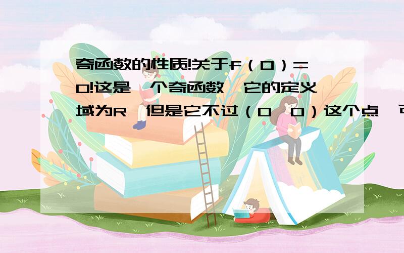 奇函数的性质!关于f（0）=0!这是一个奇函数,它的定义域为R,但是它不过（0,0）这个点,可是不是所有定义域为R的奇函数都有一个性质f（0）=0,