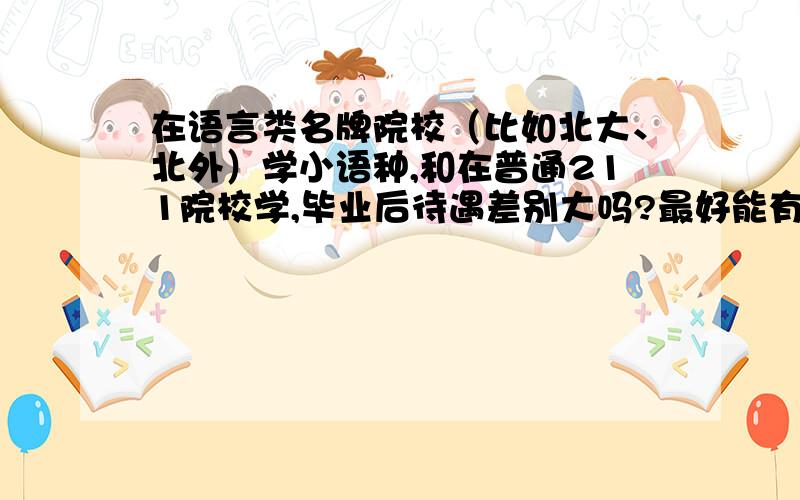 在语言类名牌院校（比如北大、北外）学小语种,和在普通211院校学,毕业后待遇差别大吗?最好能有可信的实例说明