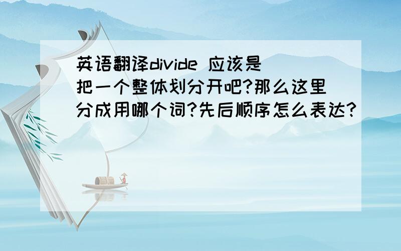 英语翻译divide 应该是把一个整体划分开吧?那么这里分成用哪个词?先后顺序怎么表达?