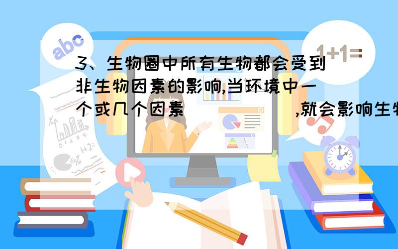 3、生物圈中所有生物都会受到非生物因素的影响,当环境中一个或几个因素______,就会影响生物的生活,甚至________.