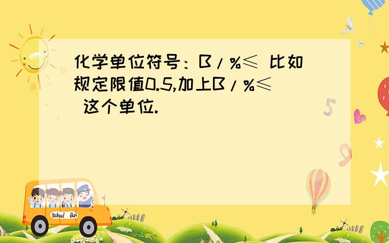 化学单位符号：B/%≤ 比如规定限值0.5,加上B/%≤ 这个单位.