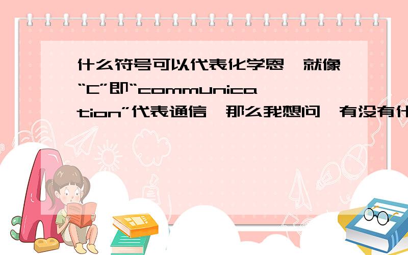 什么符号可以代表化学恩,就像“C”即“communication”代表通信,那么我想问,有没有什么字母可以代表化学的?