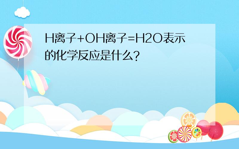 H离子+OH离子=H2O表示的化学反应是什么?