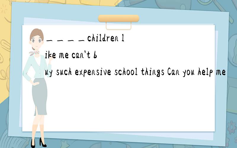 ____children like me can't buy such expensive school things Can you help me