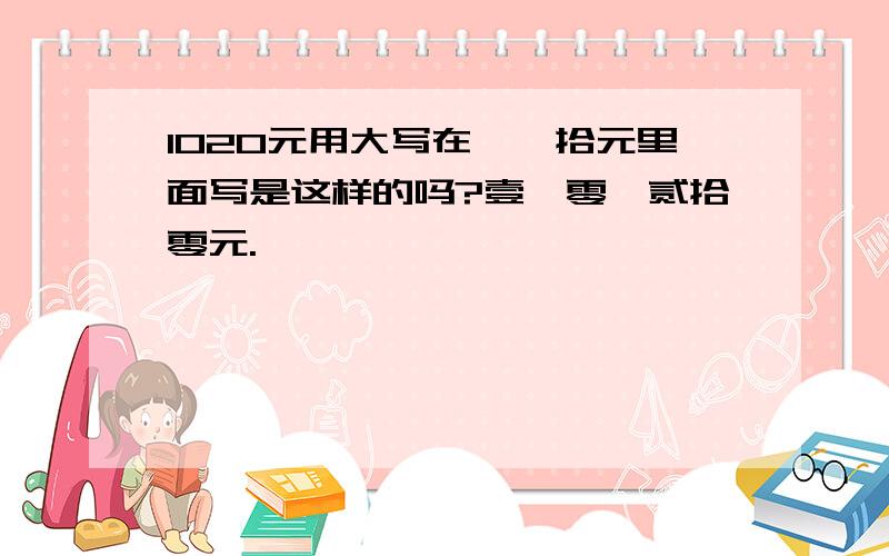 1020元用大写在仟佰拾元里面写是这样的吗?壹仟零佰贰拾零元.