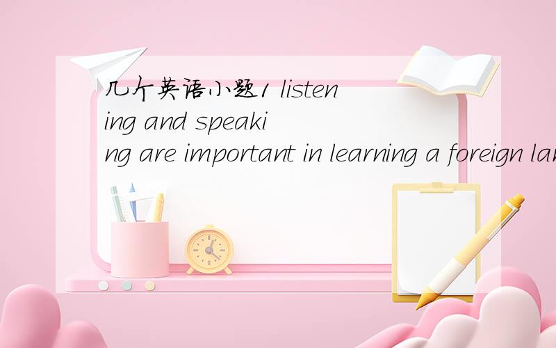 几个英语小题1 listening and speaking are important in learning a foreign language,but of at least ( )importance are raeding and writing.A fare B equal C proper D reasonable并翻译一下这句话!2 we each ( )a book.用have还是 has?3 the mor